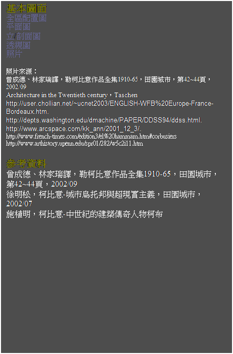 ��r���: �򥻹ϭ�
���ϰt�m��
������
��/�孱��
�z����
�Ӥ�
&nbsp;
�Ӥ��ӷ��G
�����w�B�L�a��Ķ�A�Ǭ_��N�@�~����1910-65�A�ж髰���A��42~44���A2002/09
Architecture in the Twentieth century�ATaschen
http://user.chollian.net/~ucnet2003/ENGLISH-WFB%20Europe-France-Bordeaux.htm.
http://depts.washington.edu/dmachine/PAPER/DDSS94/ddss.html.
http://www.arcspace.com/kk_ann/2001_12_3/.
http://www.french-times.com/edition3/el%20hammam.htm#corbusiers
http://www.arthistory.upenn.edu/spr01/282/w5c2i11.htm
&nbsp;
�ѦҸ��
�����w�B�L�a��Ķ�A�Ǭ_��N�@�~����1910-65�A�ж髰���A
��42~44���A2002/09
�}���Q�A�_��N-�����Q�����P�W�{��D�q�A�ж髰���A2002/07
�I�ө��A�_��N-���@�����ؿv�ǩ_�H���_��
&nbsp;

&nbsp;
